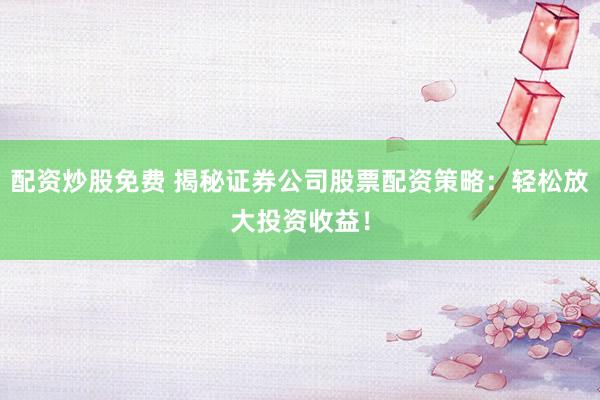 配资炒股免费 揭秘证券公司股票配资策略：轻松放大投资收益！