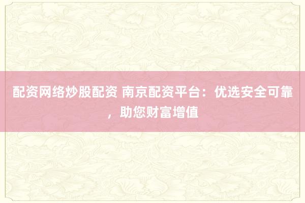 配资网络炒股配资 南京配资平台：优选安全可靠，助您财富增值
