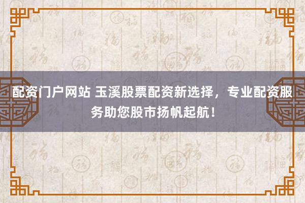 配资门户网站 玉溪股票配资新选择，专业配资服务助您股市扬帆起航！