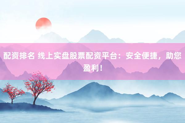 配资排名 线上实盘股票配资平台：安全便捷，助您盈利！