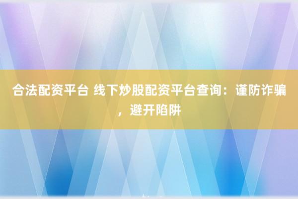合法配资平台 线下炒股配资平台查询：谨防诈骗，避开陷阱