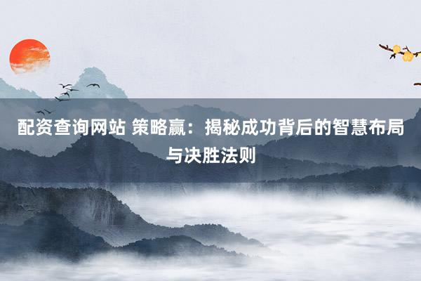 配资查询网站 策略赢：揭秘成功背后的智慧布局与决胜法则