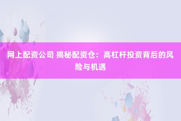 网上配资公司 揭秘配资仓：高杠杆投资背后的风险与机遇