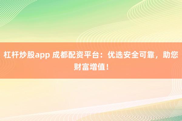 杠杆炒股app 成都配资平台：优选安全可靠，助您财富增值！