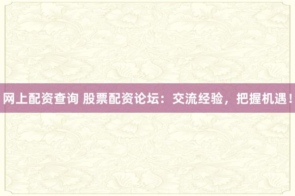 网上配资查询 股票配资论坛：交流经验，把握机遇！
