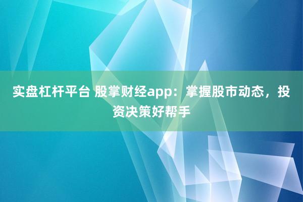 实盘杠杆平台 股掌财经app：掌握股市动态，投资决策好帮手