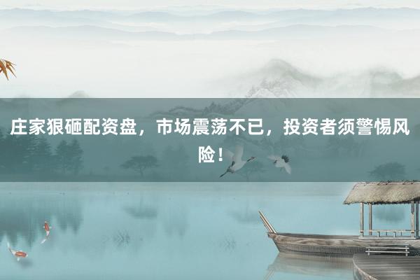 庄家狠砸配资盘，市场震荡不已，投资者须警惕风险！