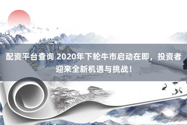 配资平台查询 2020年下轮牛市启动在即，投资者迎来全新机遇与挑战！