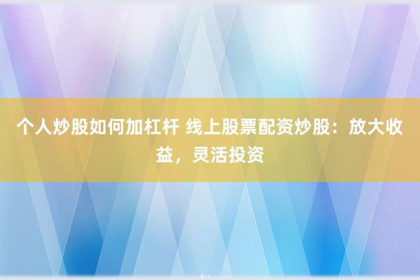 个人炒股如何加杠杆 线上股票配资炒股：放大收益，灵活投资