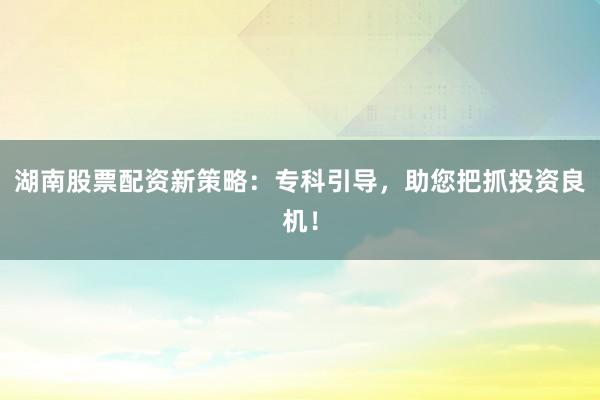 湖南股票配资新策略：专科引导，助您把抓投资良机！