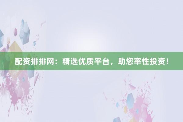 配资排排网：精选优质平台，助您率性投资！