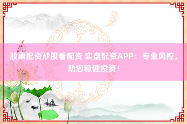 股票配资炒股看配资 实盘配资APP：专业风控，助您稳健投资！