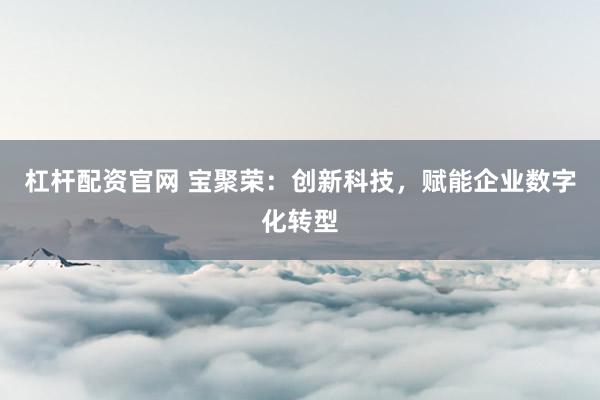 杠杆配资官网 宝聚荣：创新科技，赋能企业数字化转型