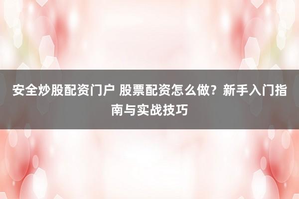 安全炒股配资门户 股票配资怎么做？新手入门指南与实战技巧