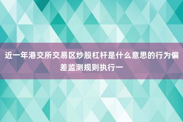 近一年港交所交易区炒股杠杆是什么意思的行为偏差监测规则执行一