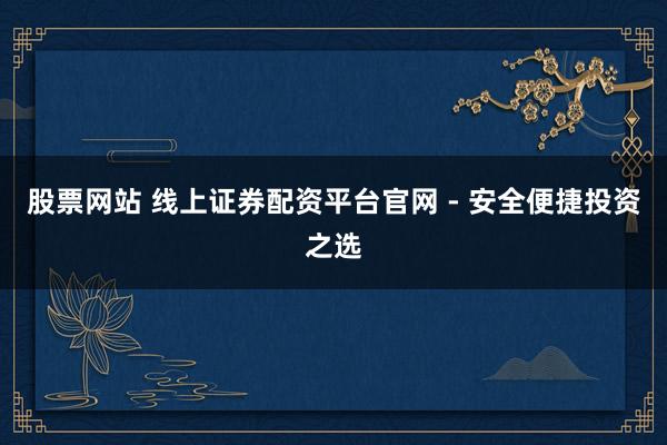 股票网站 线上证券配资平台官网 - 安全便捷投资之选