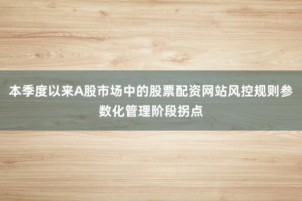 本季度以来A股市场中的股票配资网站风控规则参数化管理阶段拐点