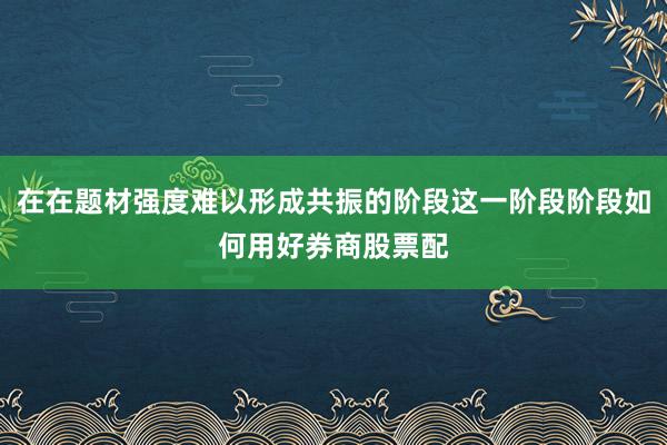在在题材强度难以形成共振的阶段这一阶段阶段如何用好券商股票配