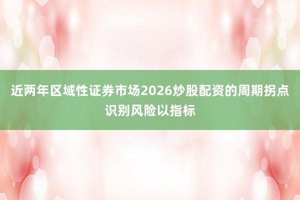 近两年区域性证券市场2026炒股配资的周期拐点识别风险以指标
