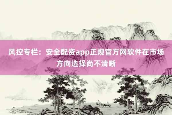 风控专栏：安全配资app正规官方网软件在市场方向选择尚不清晰