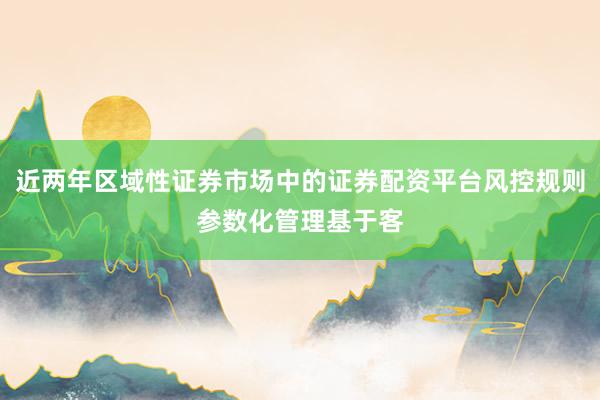 近两年区域性证券市场中的证券配资平台风控规则参数化管理基于客