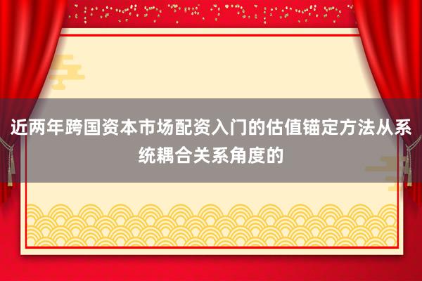 近两年跨国资本市场配资入门的估值锚定方法从系统耦合关系角度的