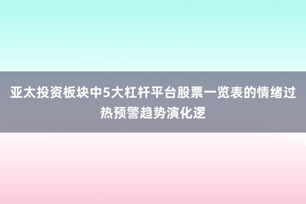 亚太投资板块中5大杠杆平台股票一览表的情绪过热预警趋势演化逻