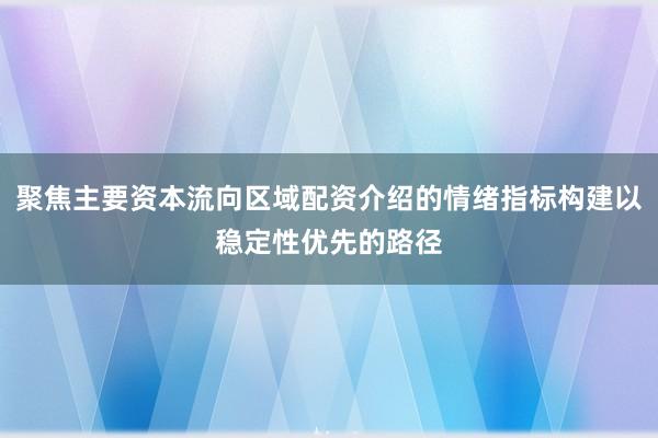 聚焦主要资本流向区域配资介绍的情绪指标构建以稳定性优先的路径