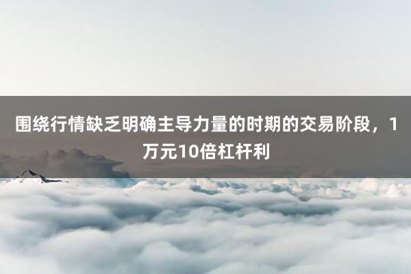 围绕行情缺乏明确主导力量的时期的交易阶段，1万元10倍杠杆利