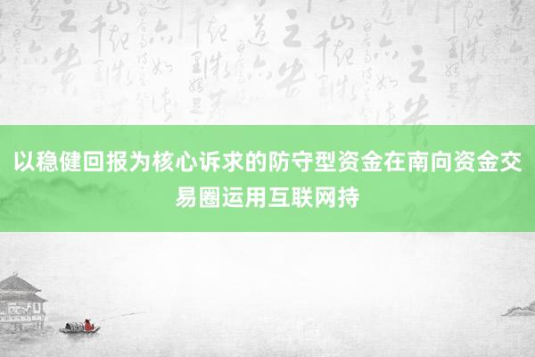 以稳健回报为核心诉求的防守型资金在南向资金交易圈运用互联网持