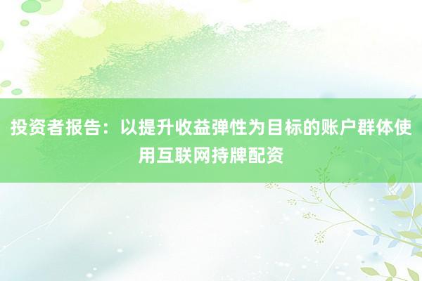 投资者报告：以提升收益弹性为目标的账户群体使用互联网持牌配资