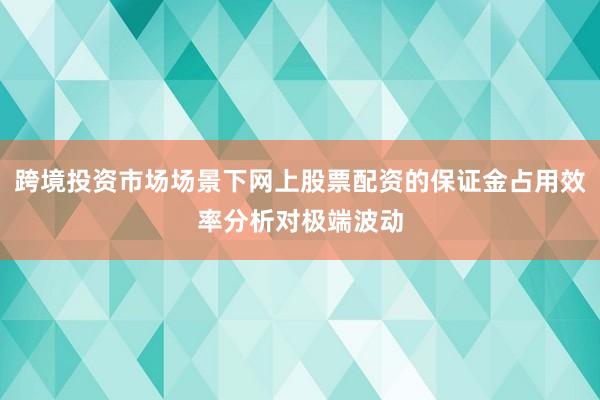 跨境投资市场场景下网上股票配资的保证金占用效率分析对极端波动