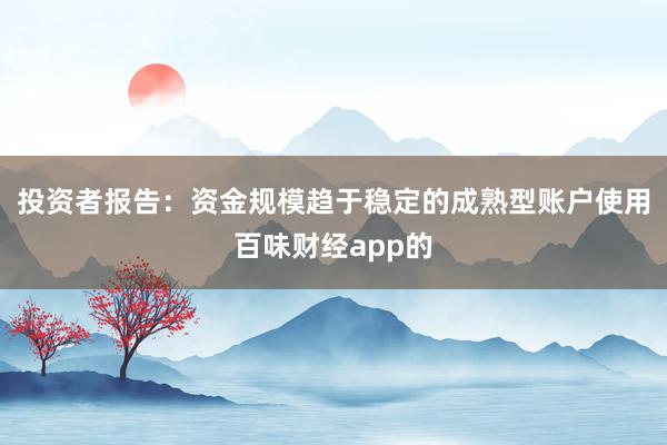 投资者报告：资金规模趋于稳定的成熟型账户使用百味财经app的