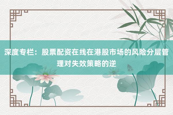 深度专栏：股票配资在线在港股市场的风险分层管理对失效策略的逆