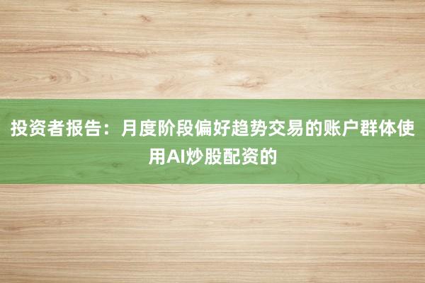 投资者报告：月度阶段偏好趋势交易的账户群体使用AI炒股配资的