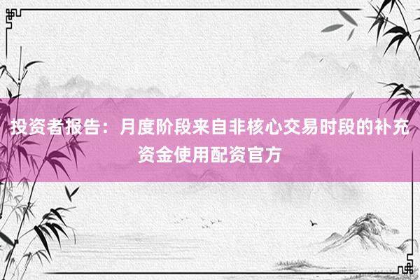 投资者报告：月度阶段来自非核心交易时段的补充资金使用配资官方