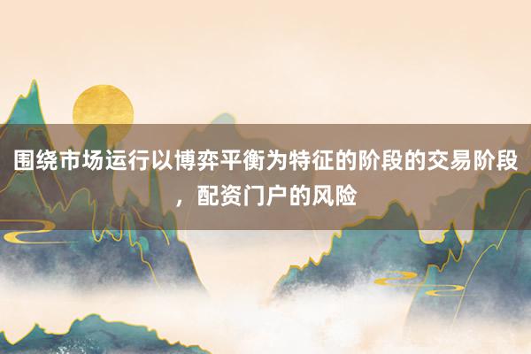 围绕市场运行以博弈平衡为特征的阶段的交易阶段，配资门户的风险