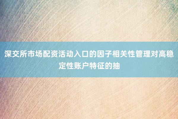 深交所市场配资活动入口的因子相关性管理对高稳定性账户特征的抽