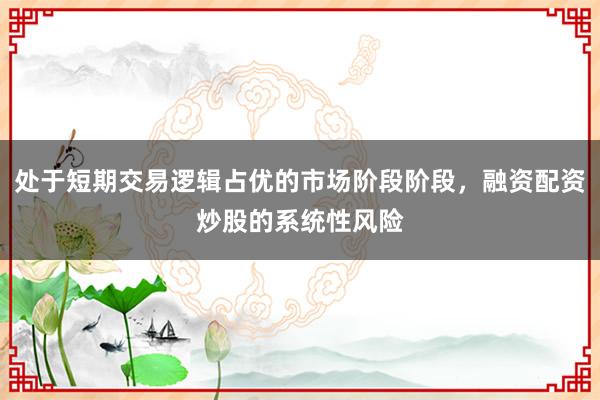 处于短期交易逻辑占优的市场阶段阶段，融资配资炒股的系统性风险