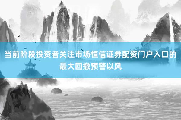 当前阶段投资者关注市场恒信证券配资门户入口的最大回撤预警以风
