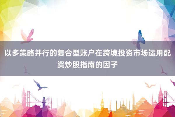 以多策略并行的复合型账户在跨境投资市场运用配资炒股指南的因子