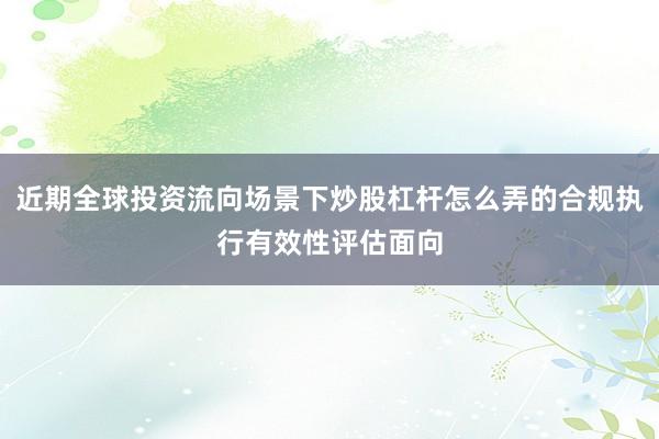 近期全球投资流向场景下炒股杠杆怎么弄的合规执行有效性评估面向