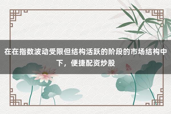 在在指数波动受限但结构活跃的阶段的市场结构中下，便捷配资炒股