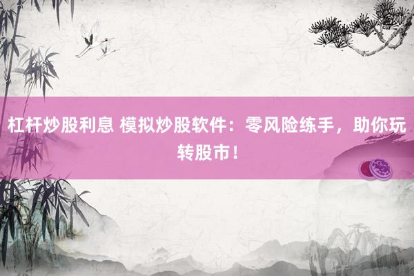 杠杆炒股利息 模拟炒股软件：零风险练手，助你玩转股市！
