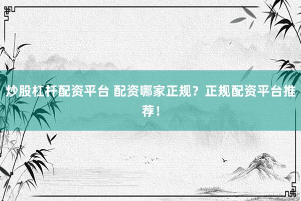 炒股杠杆配资平台 配资哪家正规？正规配资平台推荐！