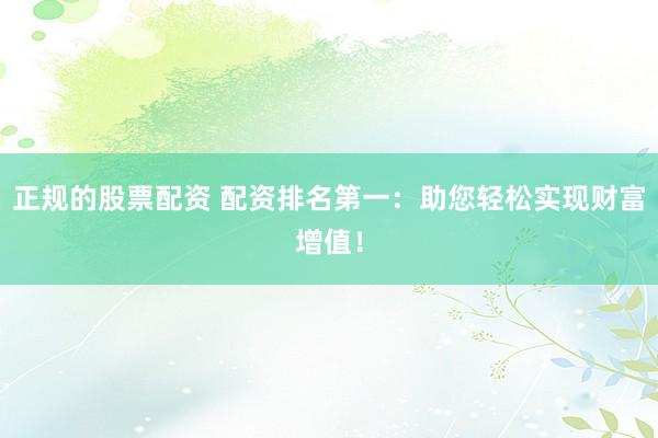 正规的股票配资 配资排名第一：助您轻松实现财富增值！