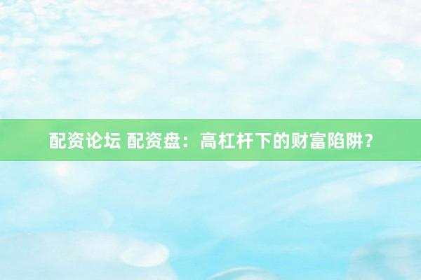 配资论坛 配资盘：高杠杆下的财富陷阱？