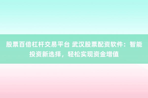股票百倍杠杆交易平台 武汉股票配资软件：智能投资新选择，轻松实现资金增值