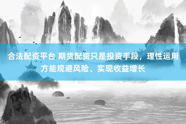 合法配资平台 期货配资只是投资手段，理性运用方能规避风险、实现收益增长