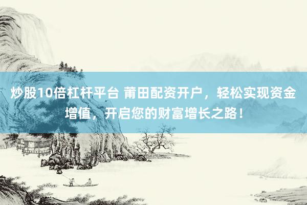 炒股10倍杠杆平台 莆田配资开户，轻松实现资金增值，开启您的财富增长之路！